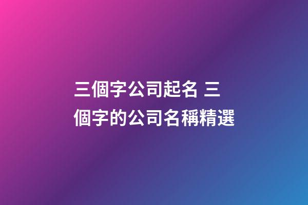 三個字公司起名 三個字的公司名稱精選-第1張-公司起名-玄機派